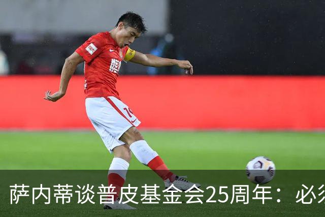 萨内蒂谈普皮基金会25周年：必须为国家做点啥，很多家庭处境艰难